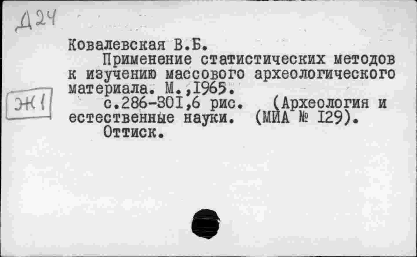 ﻿Д^ '	.	; !
Ковалевская В.Б.
Применение статистических методов к изучению массового археологического материала. М.,1965.
с.286-301,6 рис. (Археология и естественные науки. (МИА № 129).
Оттиск.